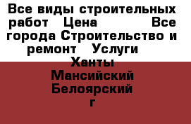 Все виды строительных работ › Цена ­ 1 000 - Все города Строительство и ремонт » Услуги   . Ханты-Мансийский,Белоярский г.